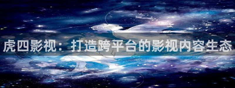 天狼伦理片：虎四影视：打造跨平台的影视内容生态