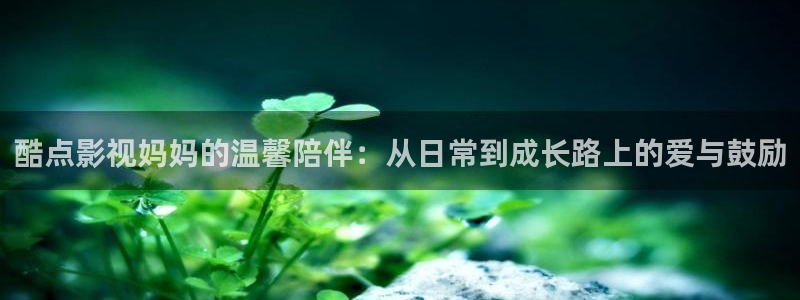 天狼电影院手机版在线观看：酷点影视妈妈的温馨陪伴：从日常到成长路上的爱与鼓励