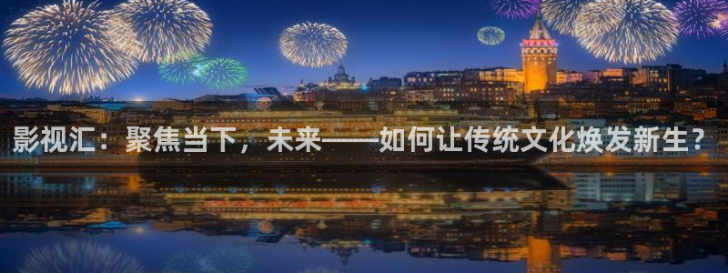 天狼影院tlyy：影视汇：聚焦当下，未来——如何让传统文化焕发新生？